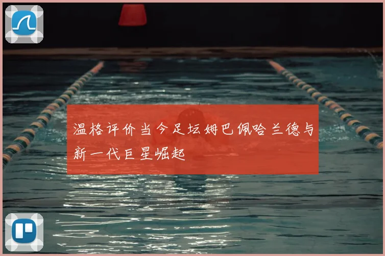 温格评价当今足坛姆巴佩哈兰德与新一代巨星崛起