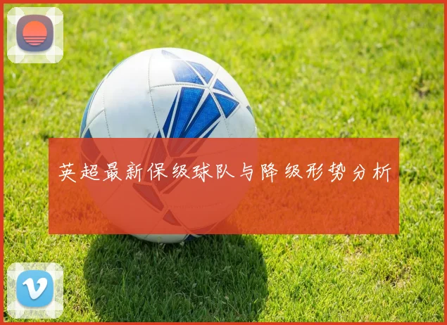 英超最新保级球队与降级形势分析