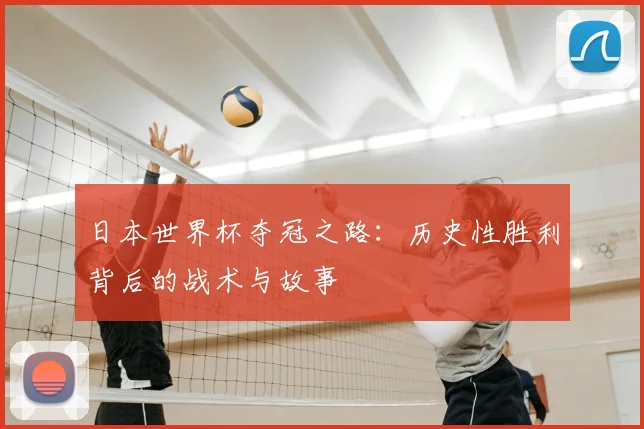日本世界杯夺冠之路：历史性胜利背后的战术与故事