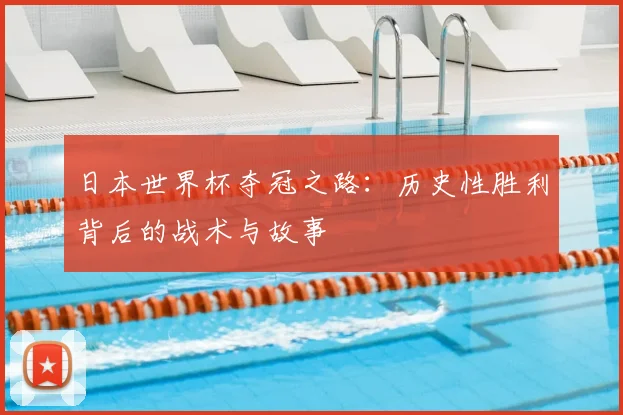 日本世界杯夺冠之路:历史性胜利背后的战术与故事
