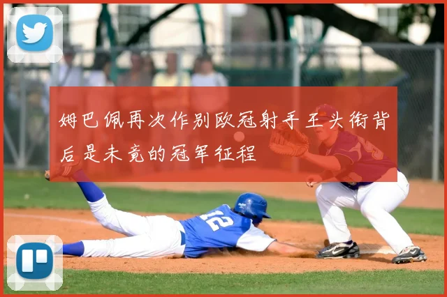 姆巴佩再次作别欧冠射手王头衔背后是未竟的冠军征程