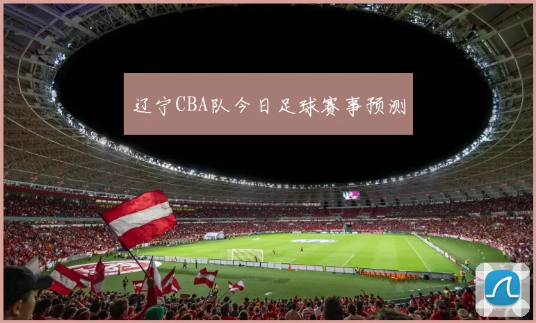 辽宁CBA队今日足球赛事预测
